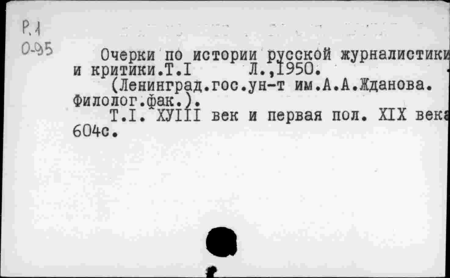 ﻿N 0-^5
Очерки по истории русской журналистик и критики.Т.1	Л.,1950.
(Ленинград.гос.ун-т им.А.А.Жданова.
Филолог.фак.).
Т.1. ХУ111 век и первая пол. XIX век 604с.